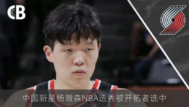  首轮第16顺位！中国新星杨瀚森NBA选秀被开拓者选中