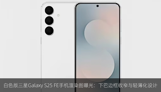 白色版三星Galaxy S25 FE手机渲染图曝光：下巴边框收窄与轻薄化设计