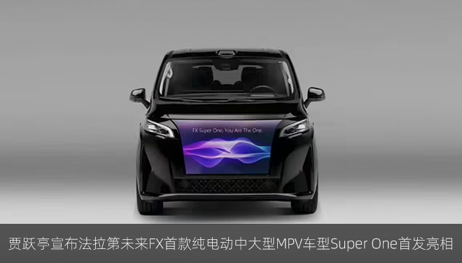 贾跃亭宣布法拉第未来FX首款纯电动中大型MPV车型Super One首发亮相