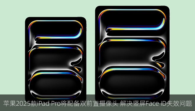 苹果2025款iPad Pro将配备双前置摄像头 解决竖屏Face ID失效问题