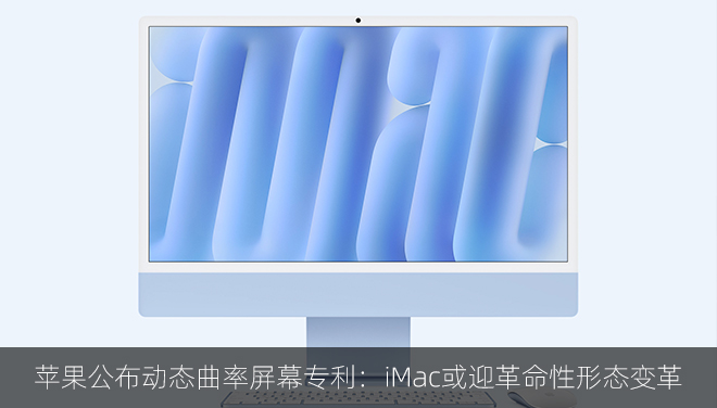 苹果公布动态曲率屏幕专利：iMac或迎革命性形态变革