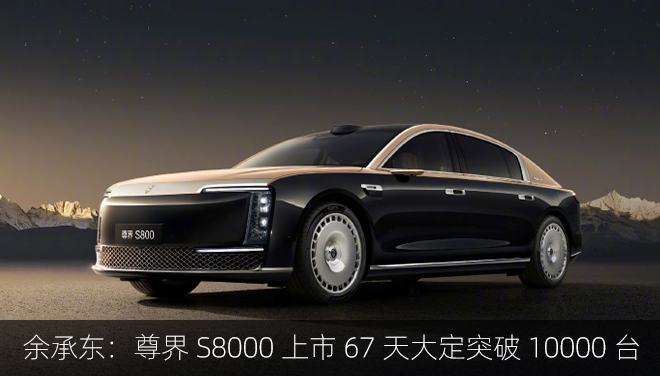 余承东：尊界 S8000 上市 67 天大定突破 10000 台