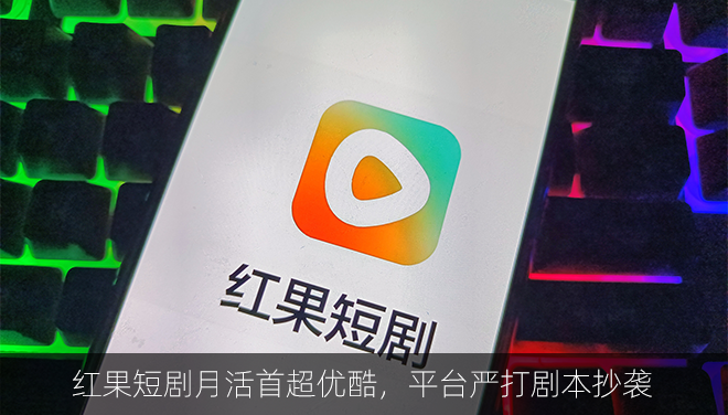 红果短剧月活首次超越优酷，平台发布通知严打剧本抄袭