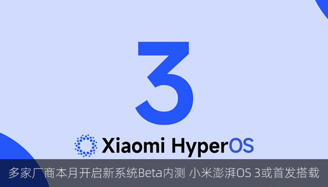 多家厂商本月开启新系统Beta内测 小米澎湃OS 3或首发搭载