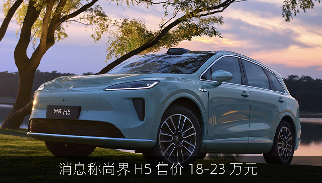 消息称尚界 H5 售价 18-23 万元