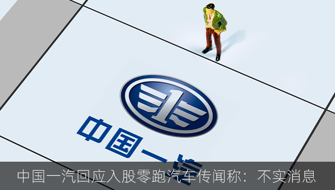 中国一汽回应入股零跑汽车传闻称：不实消息