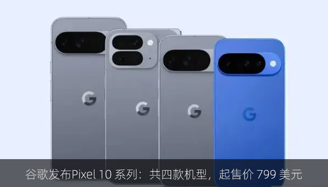 谷歌发布Pixel 10 系列：共四款机型，起售价 799 美元