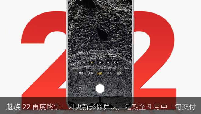 魅族 22 再度跳票：因更新 13 项影像算法，将延期至 9 月中上旬交付