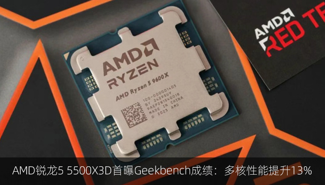 ​​AMD锐龙5 5500X3D首曝Geekbench成绩：多核性能提升13%​​
