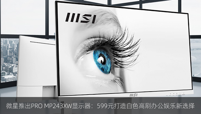 ​​微星推出PRO MP243XW显示器：599元打造白色高刷办公娱乐新选择​​
