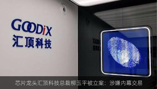 芯片龙头汇顶科技总裁柳玉平被立案：涉嫌内幕交易