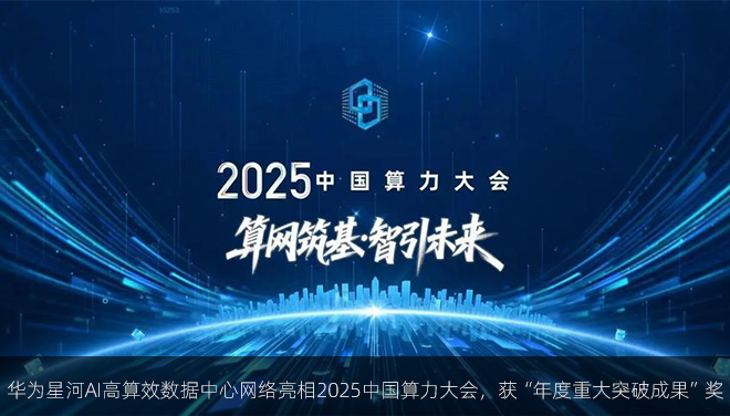 华为星河AI高算效数据中心网络亮相2025中国算力大会，获“年度重大突破成果”奖