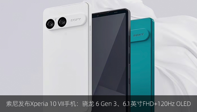 索尼发布Xperia 10 VII手机：骁龙 6 Gen 3、6.1英寸FHD+120Hz OLED