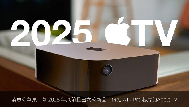 消息称苹果计划 2025 年底前推出六款新品：包括 A17 Pro 芯片的Apple TV