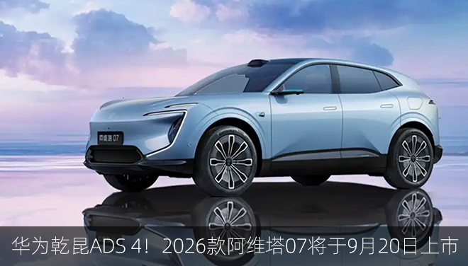 新增晴蓝车色/华为乾昆ADS4！2026款阿维塔07将于9月20日上市