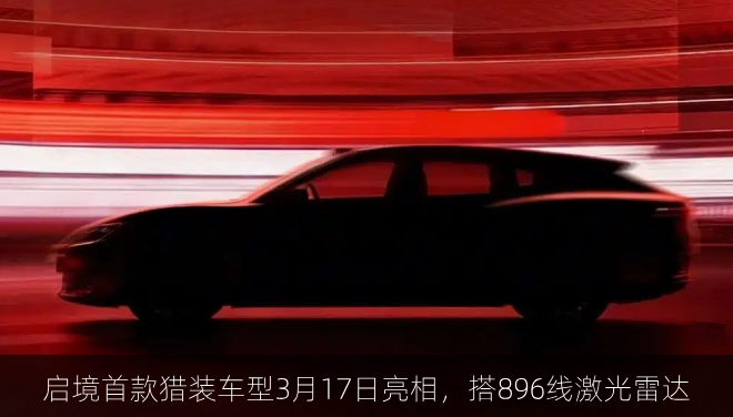  启境首款猎装车型3月17日亮相，搭896线激光雷达