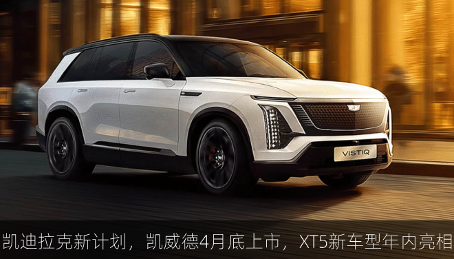  凯迪拉克新计划：凯威德4月底上市，XT5新车型年内亮相