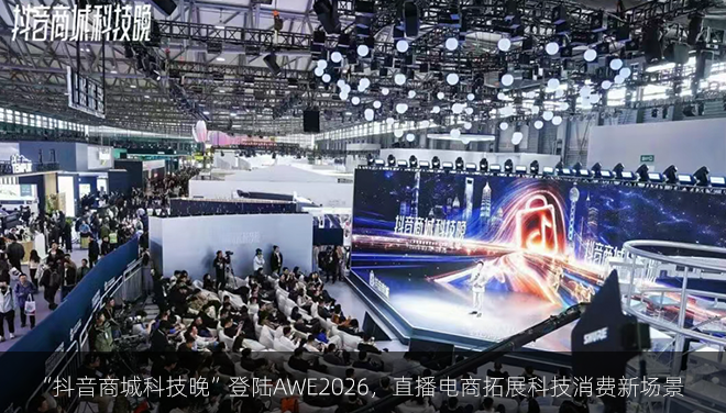 “抖音商城科技晚”登陆AWE2026，直播电商拓展科技消费新场景