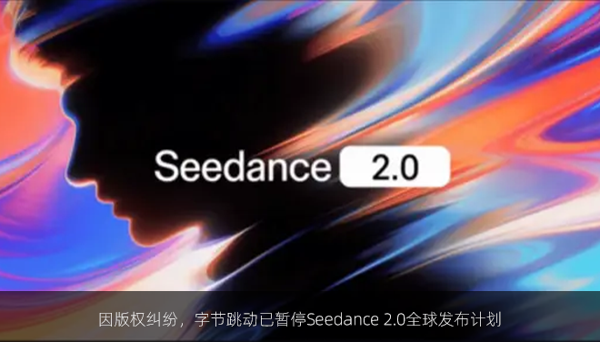 因版权纠纷，字节跳动已暂停Seedance 2.0全球发布计划