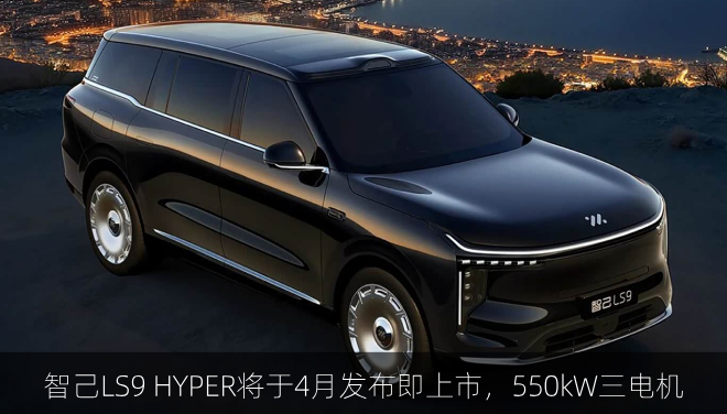  智己LS9 HYPER将于4月发布即上市，550kW三电机