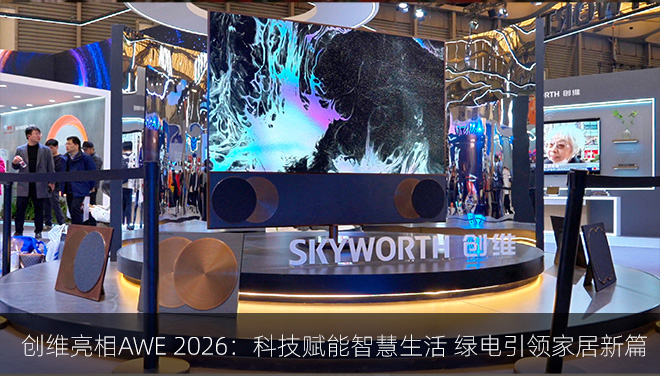 创维亮相AWE 2026：科技赋能智慧生活 绿电引领家居新篇