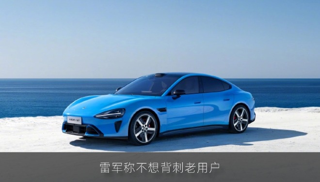 雷军称不想背刺老用户 新一代SU7提前三个月停售旧款