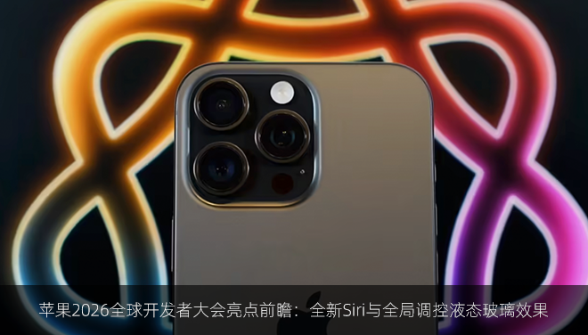 苹果2026全球开发者大会亮点前瞻：全新Siri与全局调控液态玻璃效果