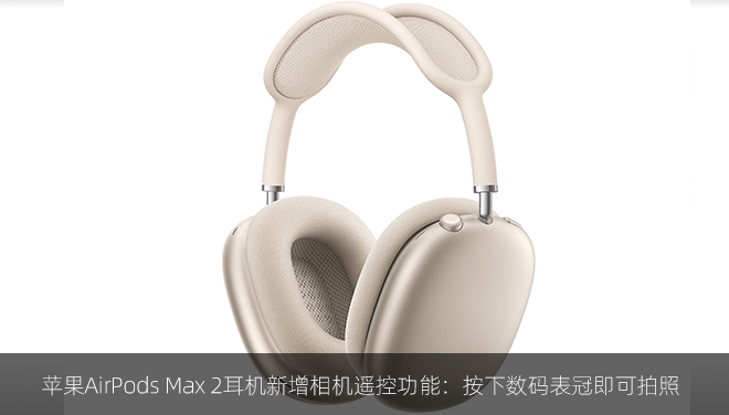苹果AirPods Max 2耳机新增相机遥控功能：按下数码表冠即可拍照