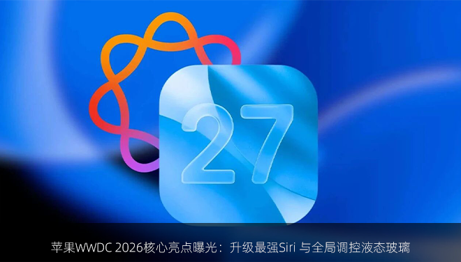 苹果WWDC 2026核心亮点曝光：升级最强Siri 与全局调控液态玻璃