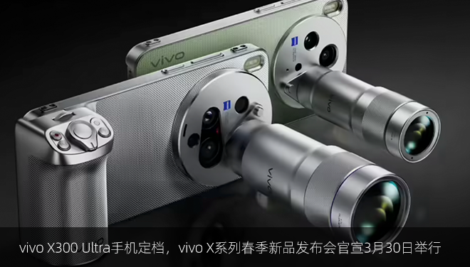 vivo X300 Ultra手机定档，vivo X系列春季新品发布会官宣3月30日举行