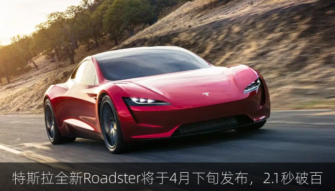  特斯拉全新Roadster将于4月下旬发布，2.1秒破百