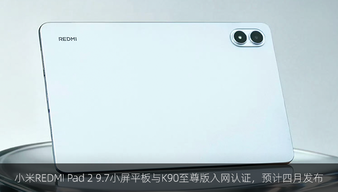 小米REDMI Pad 2 9.7小屏平板与K90至尊版入网认证，预计四月发布