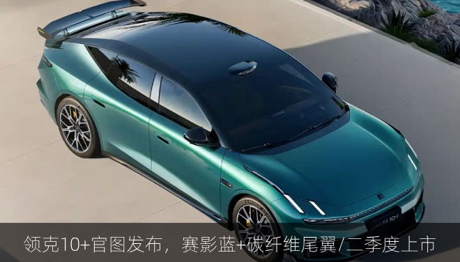  领克10+官图发布，赛影蓝+碳纤维尾翼/二季度上市