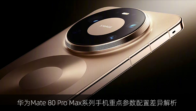 华为Mate 80 Pro Max系列手机重点参数配置差异解析