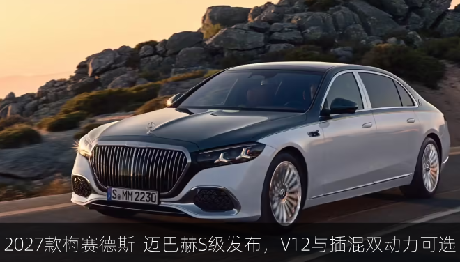  2027款梅赛德斯-迈巴赫S级发布，V12与插混双动力可选