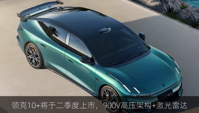  领克10+将于二季度上市，900V高压架构+激光雷达
