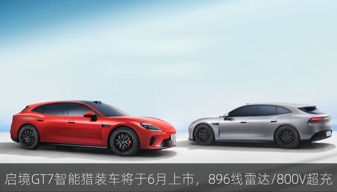 启境GT7智能猎装车将于6月上市，896线雷达/800V超充