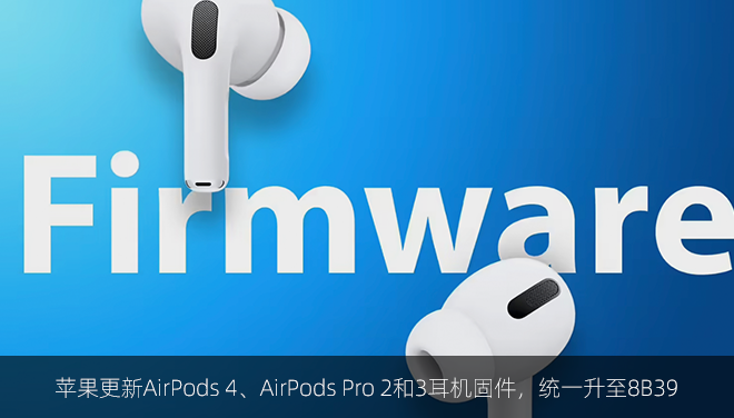 苹果更新AirPods 4、AirPods Pro 2和3耳机固件，统一升至8B39