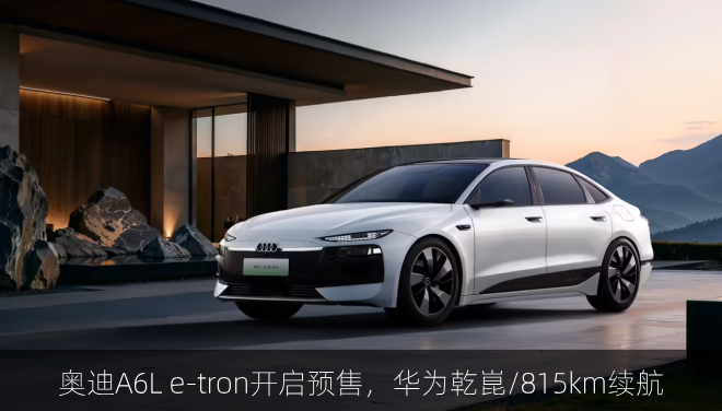  奥迪A6L e-tron开启预售，华为乾崑/815km续航