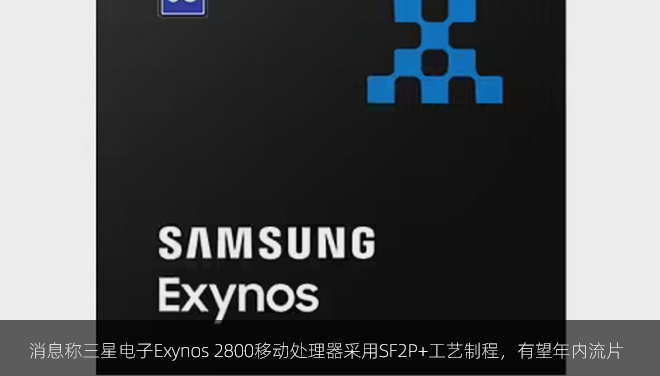 消息称三星电子Exynos 2800移动处理器采用SF2P+工艺制程，有望年内流片