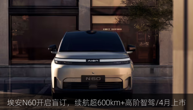  埃安N60开启盲订，续航超600km+高阶智驾/4月上市