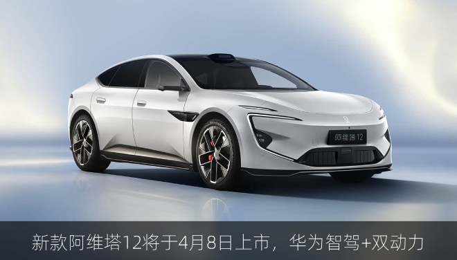  新款阿维塔12将于4月8日上市，华为智驾+双动力