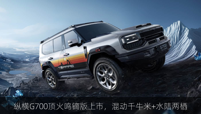  纵横G700顶火鸣镝版上市，混动千牛米+水陆两栖