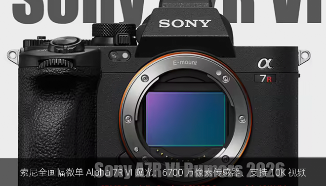 索尼全画幅微单 Alpha 7R VI 曝光：6700 万像素传感器、支持 10K 视频