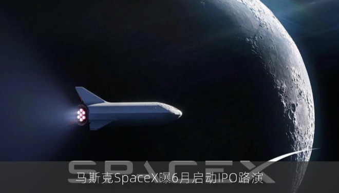 马斯克SpaceX曝6月启动IPO路演：估值超2000亿美元