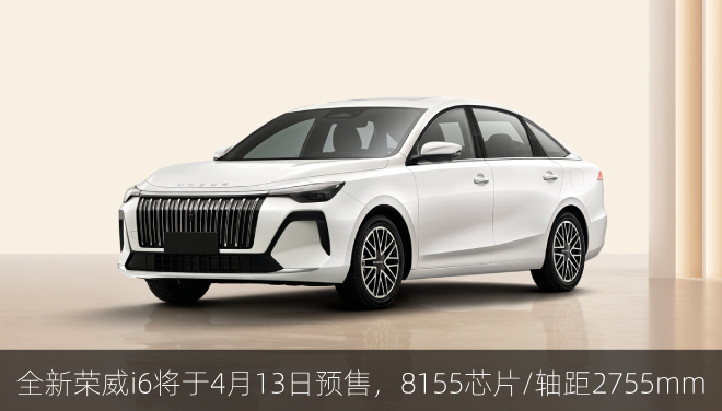  全新荣威i6将于4月13日开启预售，8155芯片/轴距2755mm