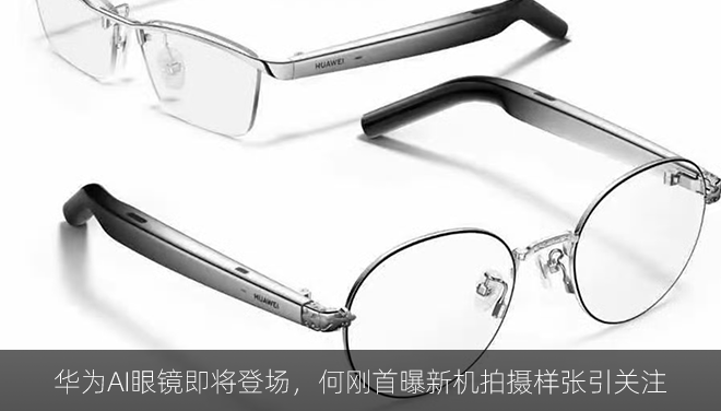 华为AI眼镜即将登场，何刚首曝新机拍摄样张引关注