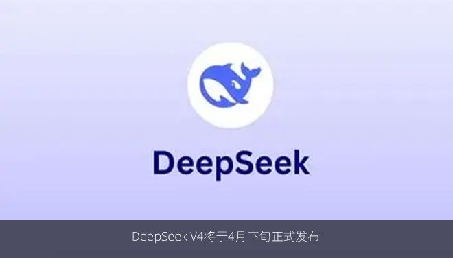 DeepSeek V4将于4月下旬正式发布
