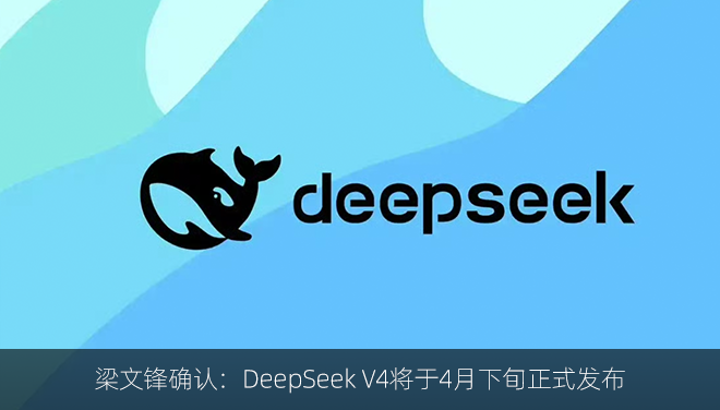 梁文锋确认：DeepSeek V4将于4月下旬正式发布
