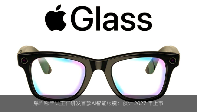 爆料称苹果正在研发首款AI智能眼镜：预计 2027 年上市